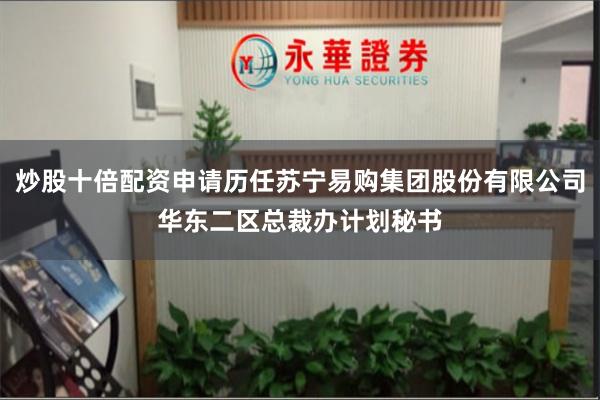 炒股十倍配资申请历任苏宁易购集团股份有限公司华东二区总裁办计划秘书