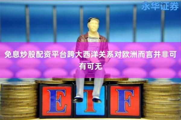 免息炒股配资平台跨大西洋关系对欧洲而言并非可有可无