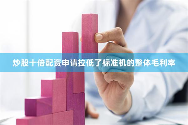炒股十倍配资申请拉低了标准机的整体毛利率