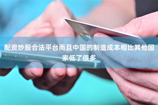 配资炒股合法平台而且中国的制造成本相比其他国家低了很多