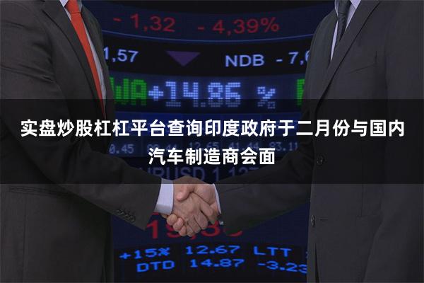 实盘炒股杠杠平台查询　　印度政府于二月份与国内汽车制造商会面