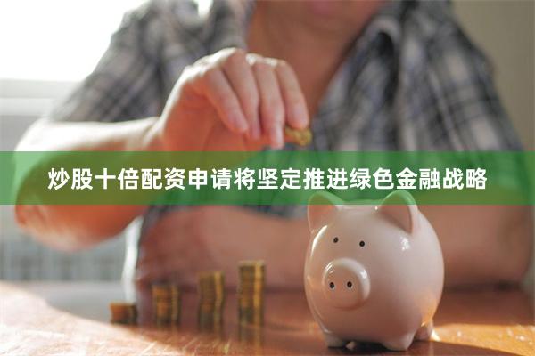 炒股十倍配资申请将坚定推进绿色金融战略