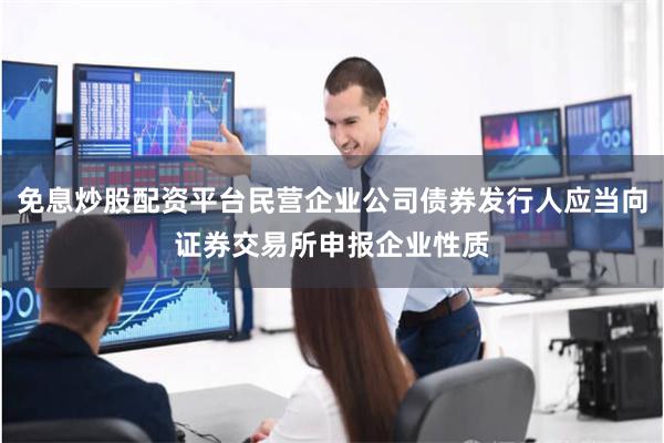免息炒股配资平台民营企业公司债券发行人应当向证券交易所申报企