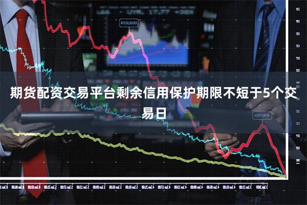 期货配资交易平台剩余信用保护期限不短于5个交易日