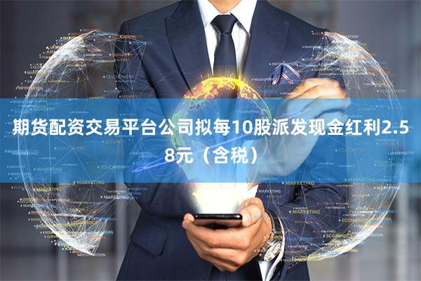期货配资交易平台公司拟每10股派发现金红利2.58元（含税）