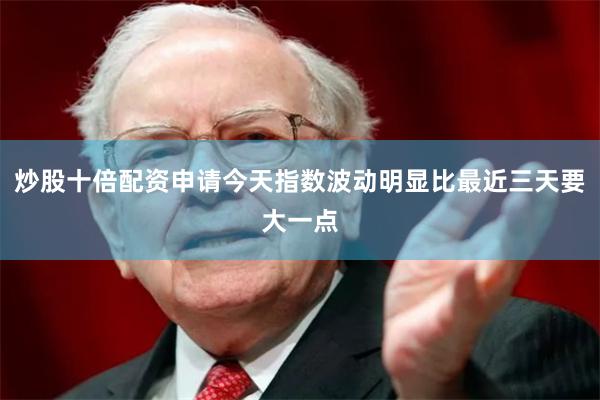 炒股十倍配资申请今天指数波动明显比最近三天要大一点