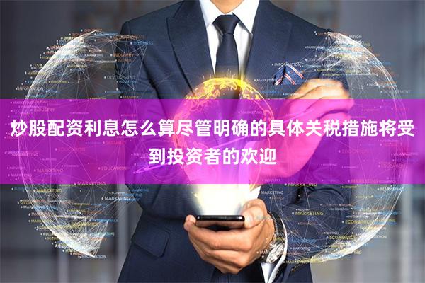炒股配资利息怎么算尽管明确的具体关税措施将受到投资者的欢迎