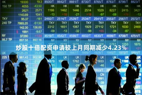 炒股十倍配资申请较上月同期减少4.23%