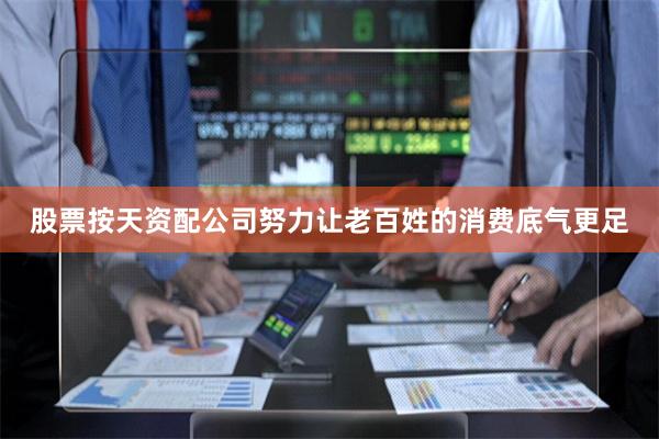 股票按天资配公司努力让老百姓的消费底气更足