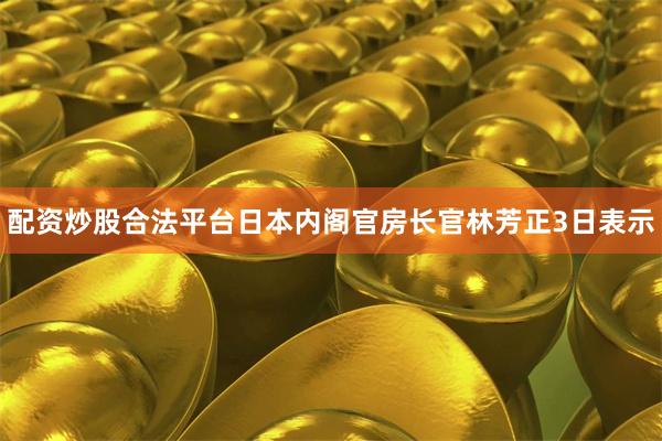 配资炒股合法平台　　日本内阁官房长官林芳正3日表示