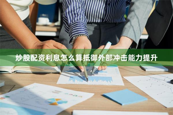 炒股配资利息怎么算抵御外部冲击能力提升