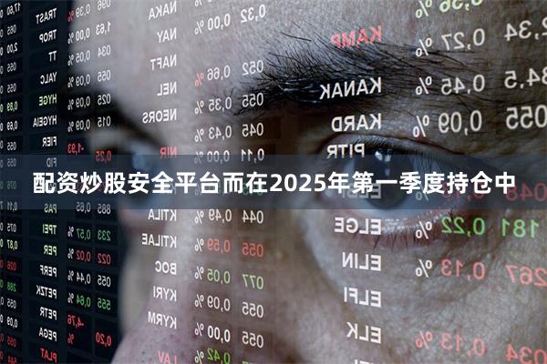 配资炒股安全平台而在2025年第一季度持仓中