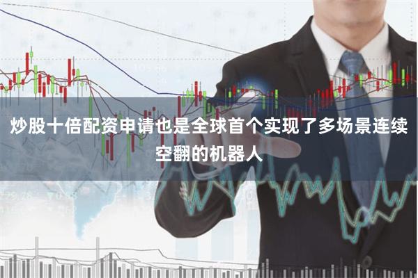 炒股十倍配资申请也是全球首个实现了多场景连续空翻的机器人