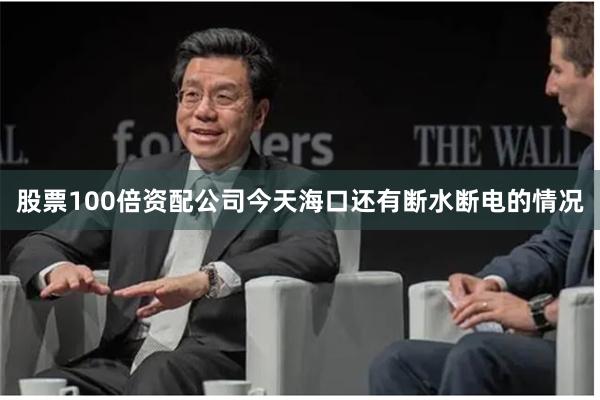 股票100倍资配公司今天海口还有断水断电的情况