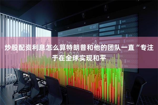 炒股配资利息怎么算特朗普和他的团队一直“专注于在全球实现和平