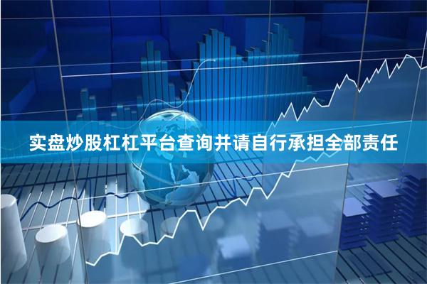 实盘炒股杠杠平台查询并请自行承担全部责任