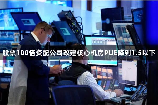 股票100倍资配公司改建核心机房PUE降到1.5以下