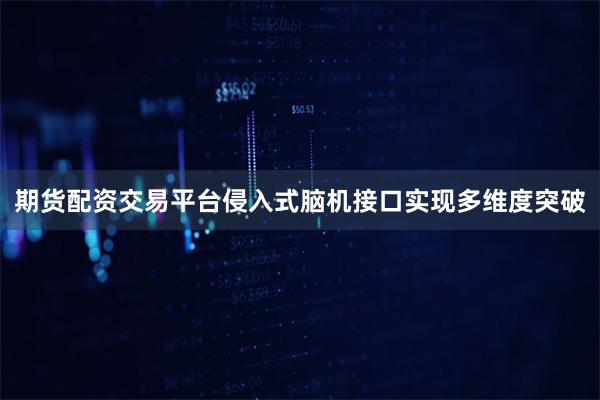 期货配资交易平台侵入式脑机接口实现多维度突破