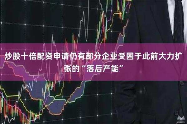 炒股十倍配资申请仍有部分企业受困于此前大力扩张的“落后产能”