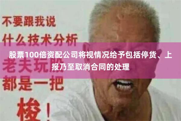 股票100倍资配公司将视情况给予包括停货、上报乃至取消合同的处理