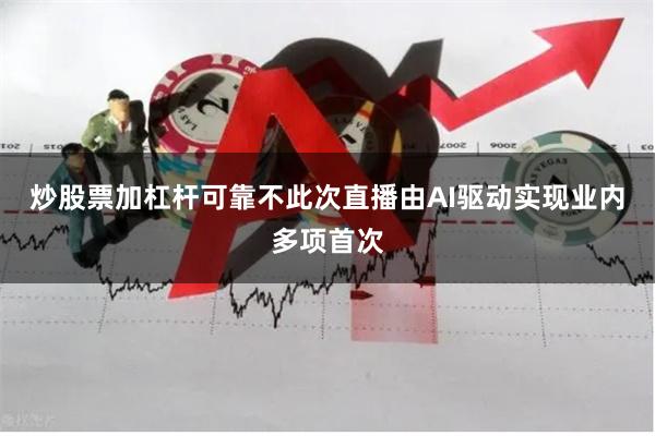 炒股票加杠杆可靠不　　此次直播由AI驱动实现业内多项首次