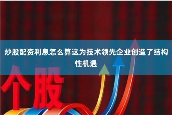 炒股配资利息怎么算这为技术领先企业创造了结构性机遇
