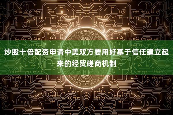 炒股十倍配资申请中美双方要用好基于信任建立起来的经贸磋商机制