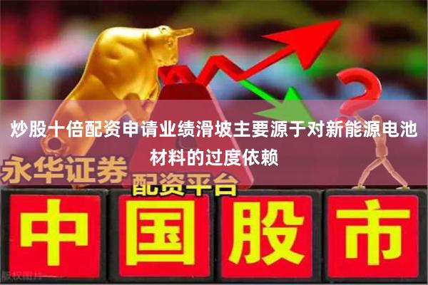 炒股十倍配资申请业绩滑坡主要源于对新能源电池材料的过度依赖