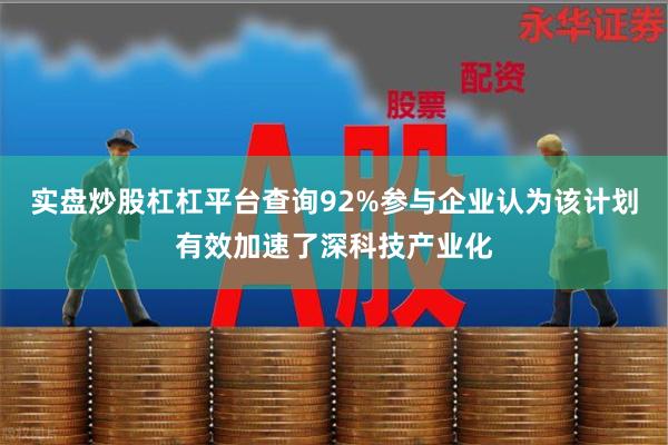 实盘炒股杠杠平台查询92%参与企业认为该计划有效加速了深科技