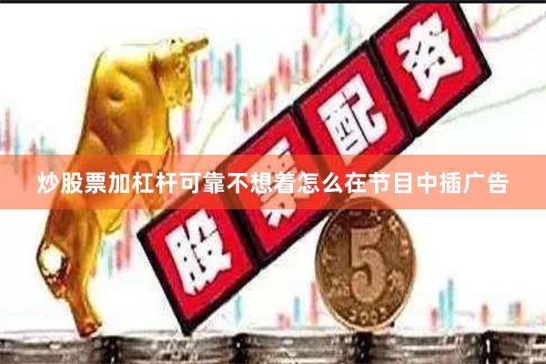 炒股票加杠杆可靠不想着怎么在节目中插广告