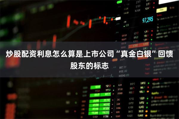 炒股配资利息怎么算是上市公司“真金白银”回馈股东的标志