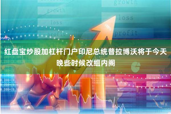 红盘宝炒股加杠杆门户印尼总统普拉博沃将于今天晚些时候改组内阁