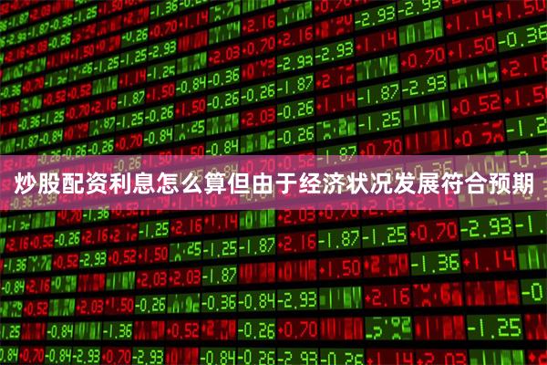 炒股配资利息怎么算但由于经济状况发展符合预期