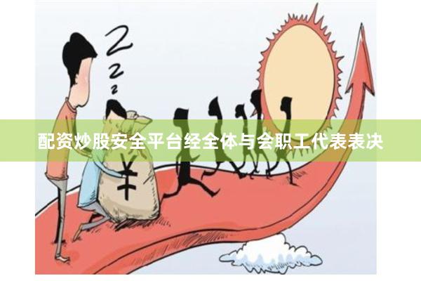 配资炒股安全平台经全体与会职工代表表决