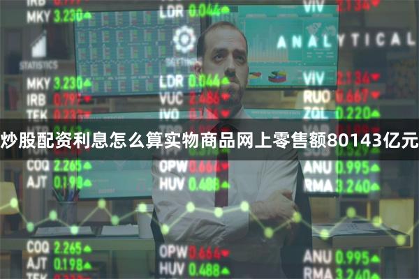 炒股配资利息怎么算实物商品网上零售额80143亿元