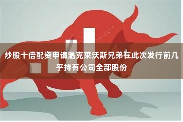 炒股十倍配资申请温克莱沃斯兄弟在此次发行前几乎持有公司全部股