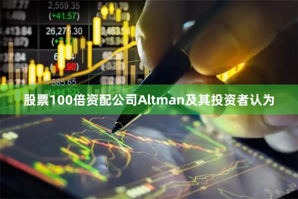 股票100倍资配公司Altman及其投资者认为