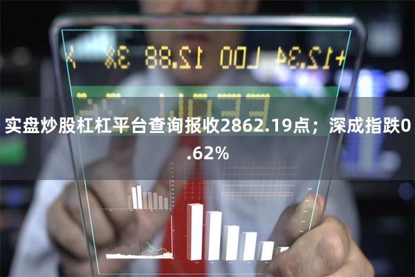 实盘炒股杠杠平台查询报收2862.19点；深成指跌0.62%
