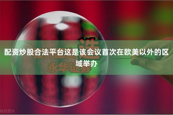 配资炒股合法平台这是该会议首次在欧美以外的区域举办