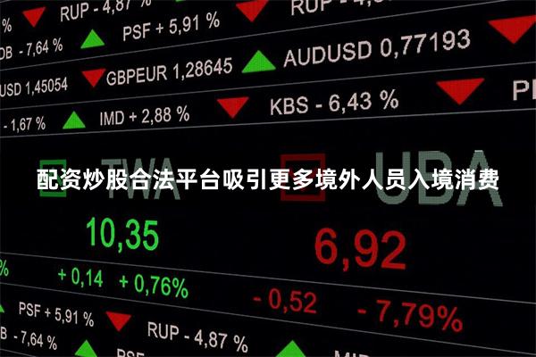 配资炒股合法平台吸引更多境外人员入境消费