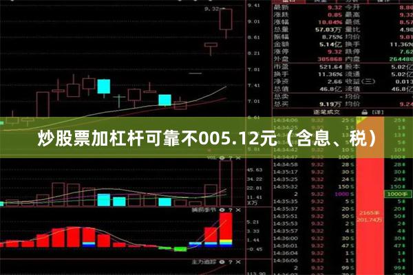 炒股票加杠杆可靠不005.12元（含息、税）