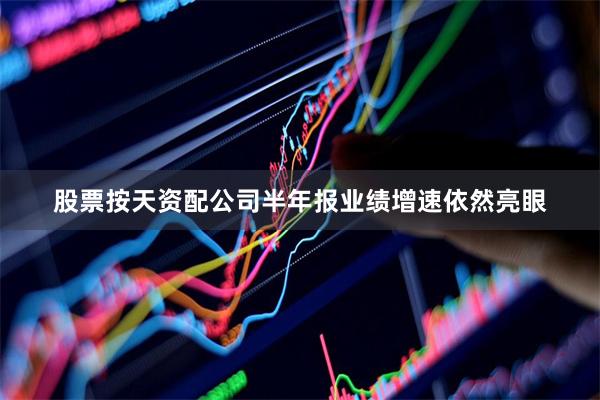 股票按天资配公司半年报业绩增速依然亮眼