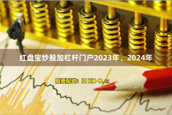 红盘宝炒股加杠杆门户2023年、2024年