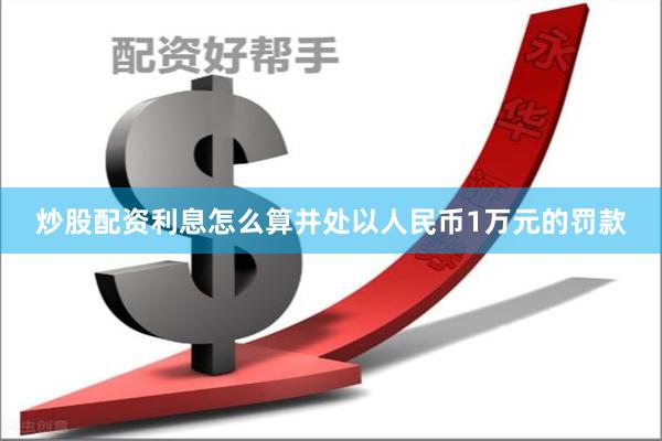 炒股配资利息怎么算并处以人民币1万元的罚款