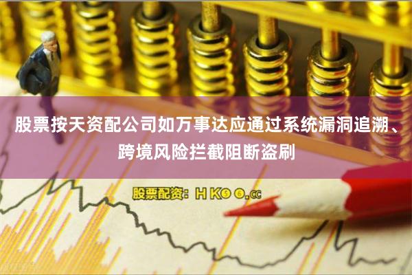 股票按天资配公司如万事达应通过系统漏洞追溯、跨境风险拦截阻断盗刷