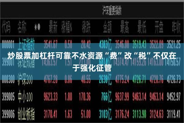 炒股票加杠杆可靠不水资源“费”改“税”不仅在于强化征管