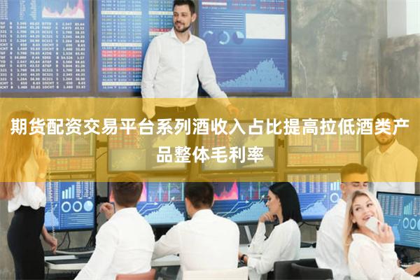 期货配资交易平台系列酒收入占比提高拉低酒类产品整体毛利率
