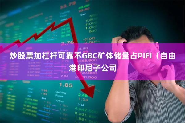 炒股票加杠杆可靠不GBC矿体储量占PIFI（自由港印尼子公司