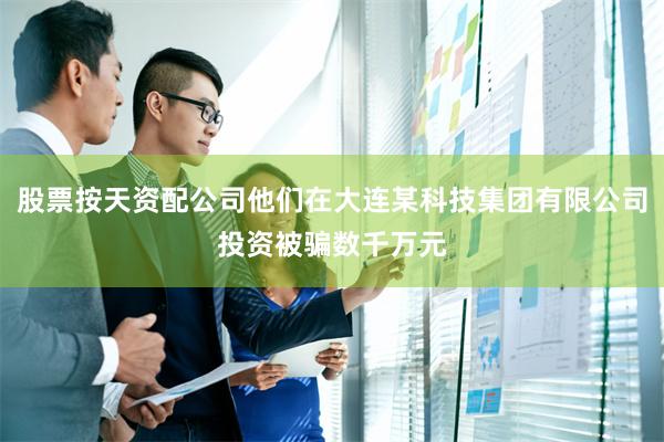 股票按天资配公司他们在大连某科技集团有限公司投资被骗数千万元