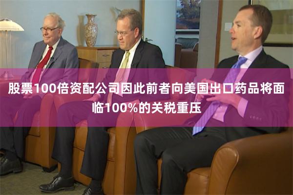 股票100倍资配公司因此前者向美国出口药品将面临100%的关税重压